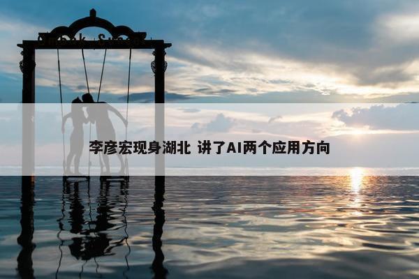 李彦宏现身湖北 讲了AI两个应用方向