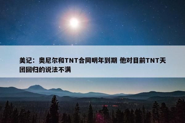 美记：奥尼尔和TNT合同明年到期 他对目前TNT天团回归的说法不满