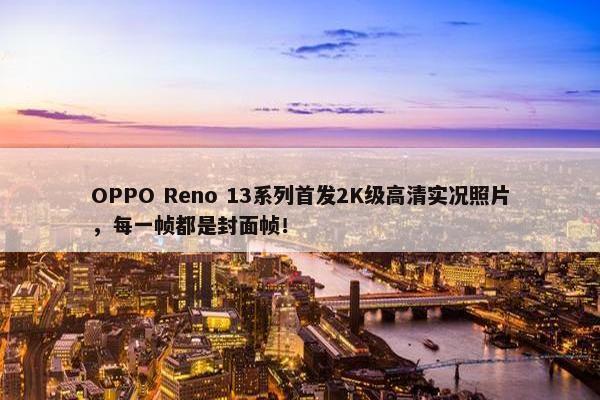 OPPO Reno 13系列首发2K级高清实况照片，每一帧都是封面帧！