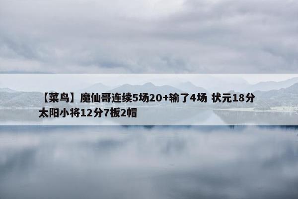 【菜鸟】魔仙哥连续5场20+输了4场 状元18分 太阳小将12分7板2帽