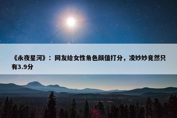 《永夜星河》：网友给女性角色颜值打分，凌妙妙竟然只有3.9分