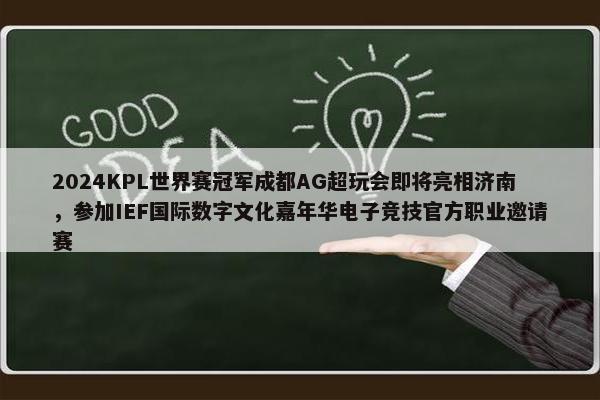 2024KPL世界赛冠军成都AG超玩会即将亮相济南，参加IEF国际数字文化嘉年华电子竞技官方职业邀请赛