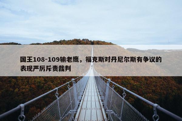 国王108-109输老鹰，福克斯对丹尼尔斯有争议的表现严厉斥责裁判