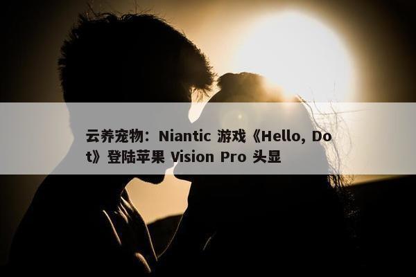 云养宠物：Niantic 游戏《Hello, Dot》登陆苹果 Vision Pro 头显