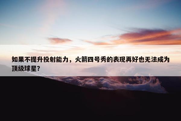 如果不提升投射能力，火箭四号秀的表现再好也无法成为顶级球星？