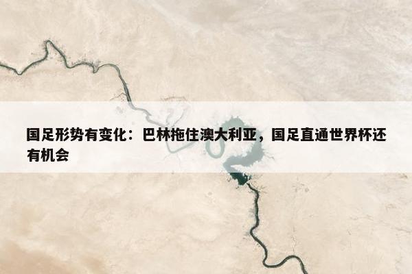 国足形势有变化：巴林拖住澳大利亚，国足直通世界杯还有机会