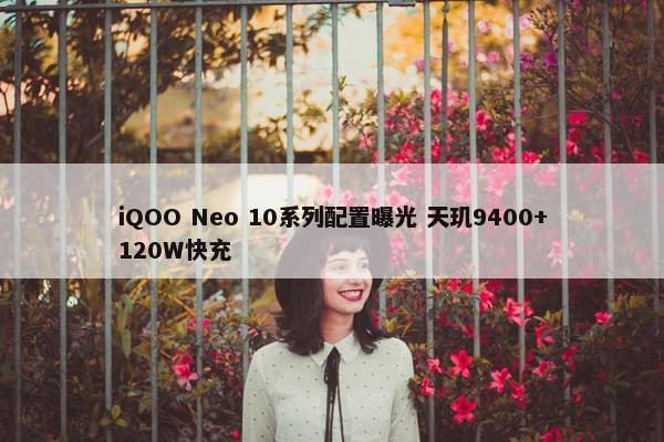 iQOO Neo 10系列配置曝光 天玑9400+120W快充