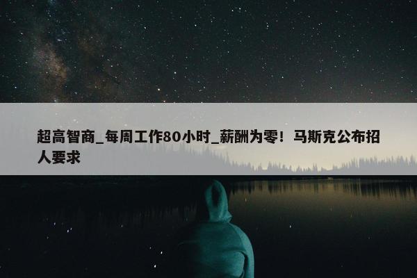 超高智商_每周工作80小时_薪酬为零！马斯克公布招人要求