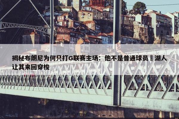 揭秘布朗尼为何只打G联赛主场：他不是普通球员 湖人让其来回穿梭