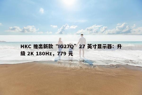 HKC 推出新款“IG27Q”27 英寸显示器：升级 2K 180Hz，779 元