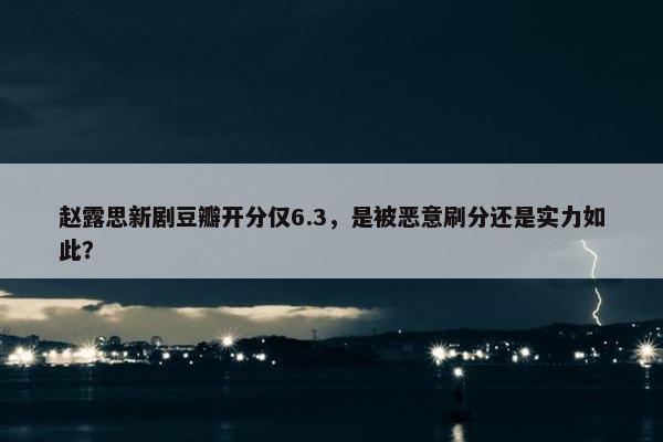 赵露思新剧豆瓣开分仅6.3，是被恶意刷分还是实力如此？