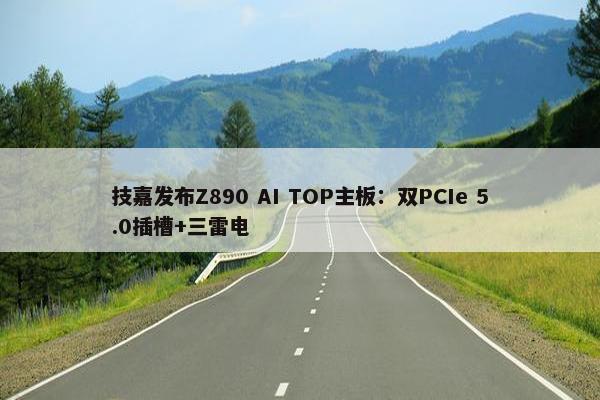 技嘉发布Z890 AI TOP主板：双PCIe 5.0插槽+三雷电