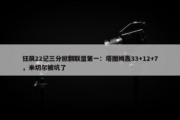 狂飙22记三分掀翻联盟第一：塔图姆轰33+12+7，米切尔被坑了