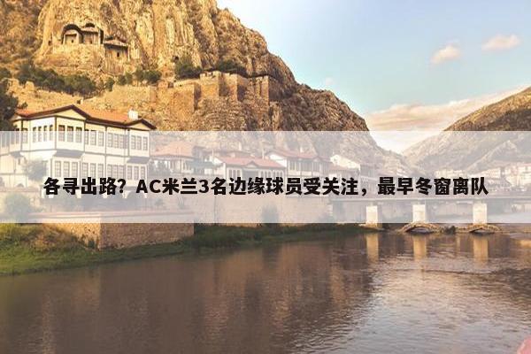 各寻出路？AC米兰3名边缘球员受关注，最早冬窗离队