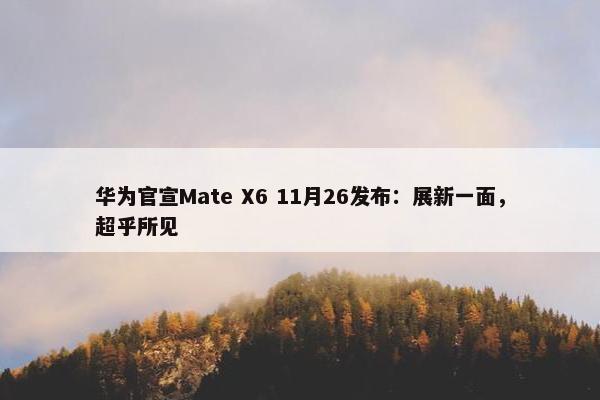 华为官宣Mate X6 11月26发布：展新一面，超乎所见