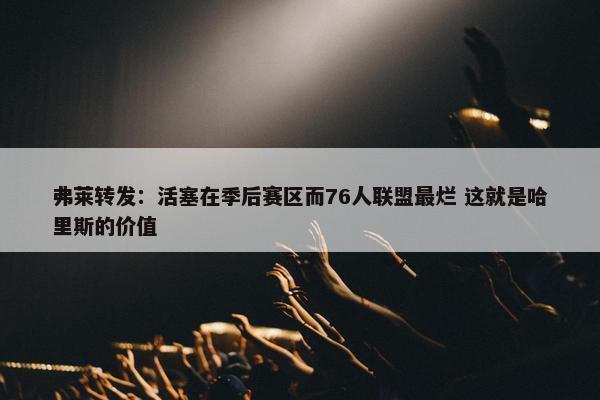 弗莱转发：活塞在季后赛区而76人联盟最烂 这就是哈里斯的价值