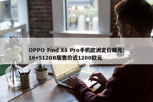 OPPO Find X8 Pro手机欧洲定价曝光：16+512GB版售价近1200欧元