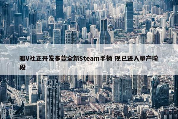 曝V社正开发多款全新Steam手柄 现已进入量产阶段