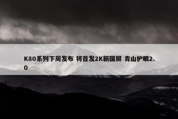 K80系列下周发布 将首发2K新国屏 青山护眼2.0