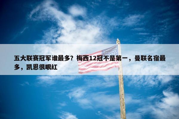 五大联赛冠军谁最多？梅西12冠不是第一，曼联名宿最多，凯恩很眼红