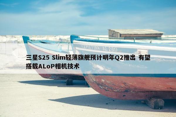 三星S25 Slim轻薄旗舰预计明年Q2推出 有望搭载ALoP相机技术