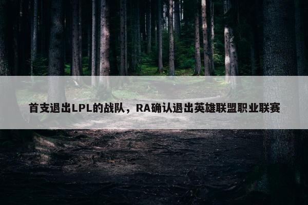 首支退出LPL的战队，RA确认退出英雄联盟职业联赛