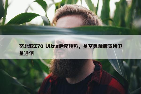 努比亚Z70 Ultra继续预热，星空典藏版支持卫星通信