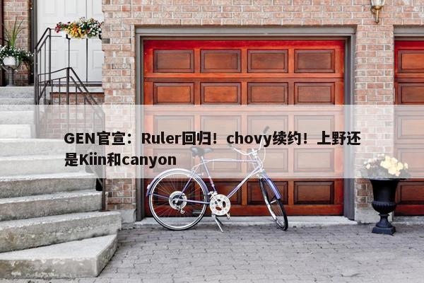 GEN官宣：Ruler回归！chovy续约！上野还是Kiin和canyon