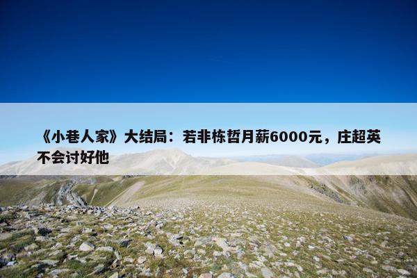 《小巷人家》大结局：若非栋哲月薪6000元，庄超英不会讨好他