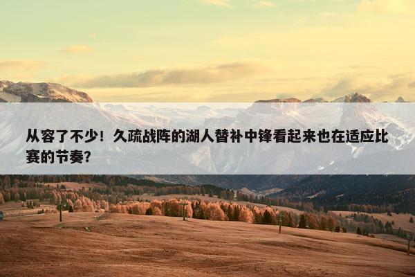 从容了不少！久疏战阵的湖人替补中锋看起来也在适应比赛的节奏？