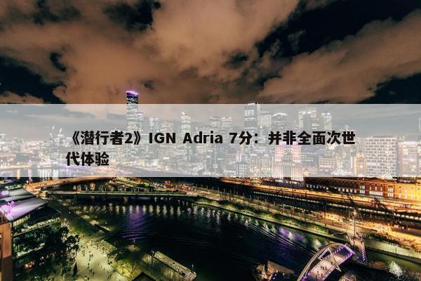 《潜行者2》IGN Adria 7分：并非全面次世代体验