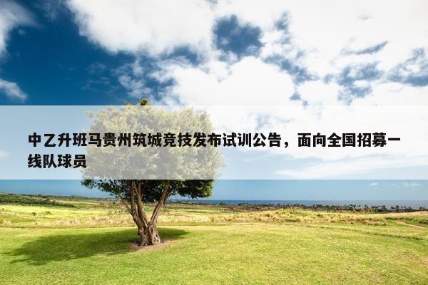 中乙升班马贵州筑城竞技发布试训公告，面向全国招募一线队球员