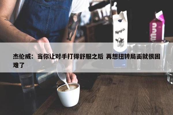 杰伦威：当你让对手打得舒服之后 再想扭转局面就很困难了