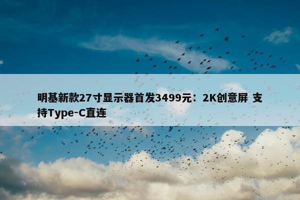 明基新款27寸显示器首发3499元：2K创意屏 支持Type-C直连