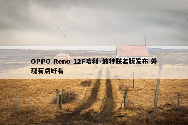 OPPO Reno 12F哈利·波特联名版发布 外观有点好看