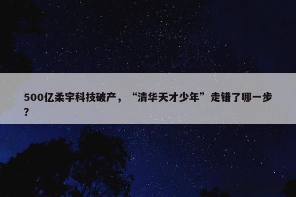 500亿柔宇科技破产，“清华天才少年”走错了哪一步？