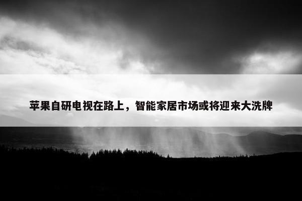 苹果自研电视在路上，智能家居市场或将迎来大洗牌