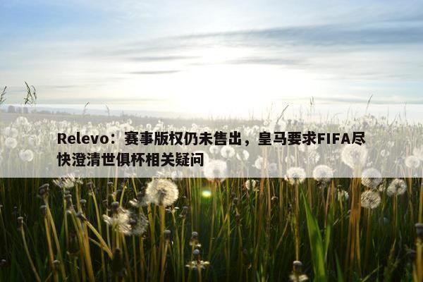 Relevo：赛事版权仍未售出，皇马要求FIFA尽快澄清世俱杯相关疑问