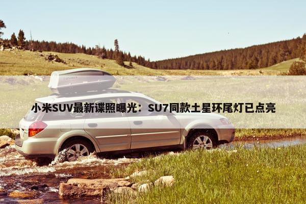 小米SUV最新谍照曝光：SU7同款土星环尾灯已点亮