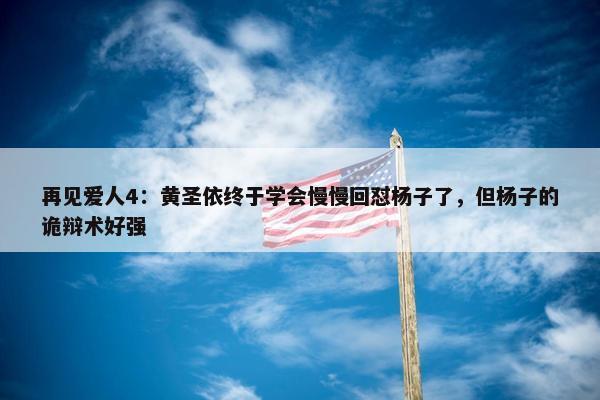 再见爱人4：黄圣依终于学会慢慢回怼杨子了，但杨子的诡辩术好强