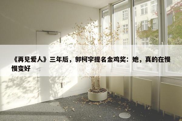 《再见爱人》三年后，郭柯宇提名金鸡奖：她，真的在慢慢变好