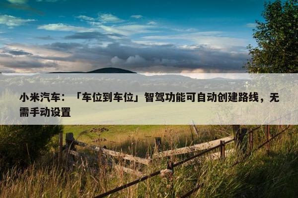 小米汽车：「车位到车位」智驾功能可自动创建路线，无需手动设置