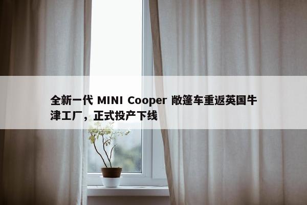 全新一代 MINI Cooper 敞篷车重返英国牛津工厂，正式投产下线