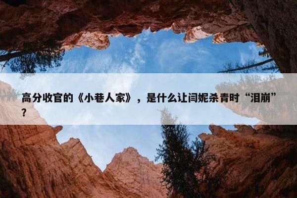 高分收官的《小巷人家》，是什么让闫妮杀青时“泪崩”？