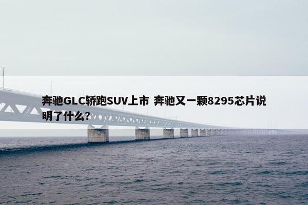 奔驰GLC轿跑SUV上市 奔驰又一颗8295芯片说明了什么？