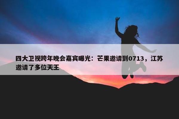 四大卫视跨年晚会嘉宾曝光：芒果邀请到0713，江苏邀请了多位天王