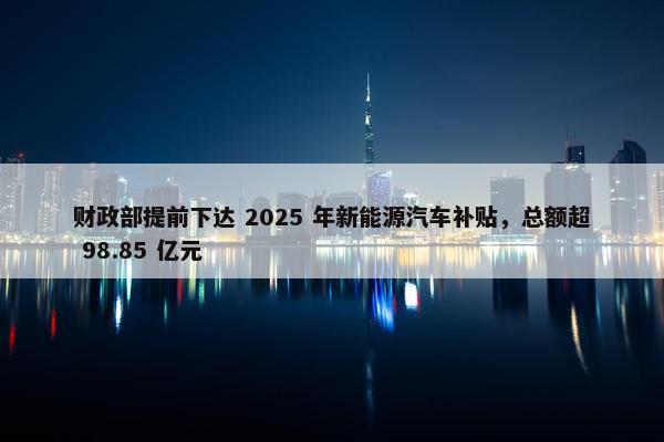 财政部提前下达 2025 年新能源汽车补贴，总额超 98.85 亿元