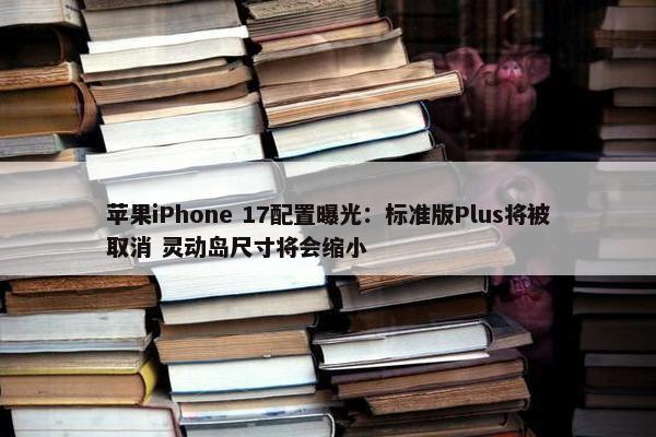 苹果iPhone 17配置曝光：标准版Plus将被取消 灵动岛尺寸将会缩小