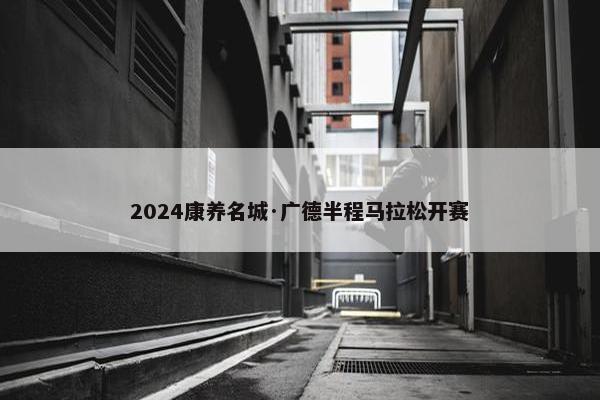 2024康养名城·广德半程马拉松开赛