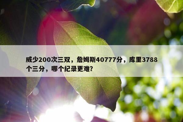 威少200次三双，詹姆斯40777分，库里3788个三分，哪个纪录更难？